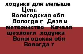 ходунки для малыша › Цена ­ 2 500 - Вологодская обл., Вологда г. Дети и материнство » Качели, шезлонги, ходунки   . Вологодская обл.,Вологда г.